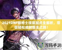 2021DNF暗槍士技能加點全解析，帶你輕松成就霸主之路！