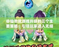 非仙勿擾游戲升級的三個主要策略：引領(lǐng)玩家進入無縫體驗的新時代
