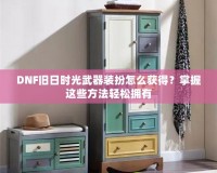 DNF舊日時(shí)光武器裝扮怎么獲得？掌握這些方法輕松擁有