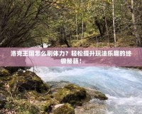 洛克王國怎么刷體力？輕松提升玩法樂趣的終極秘籍！