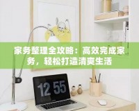 家務(wù)整理全攻略：高效完成家務(wù)，輕松打造清爽生活