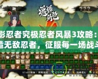火影忍者究極忍者風(fēng)暴3攻略：打造無敵忍者，征服每一場戰(zhàn)斗