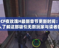 《CF夜玫瑰H最新章節(jié)更新時間：深入了解這部吸引無數(shù)玩家與讀者的熱門小說》