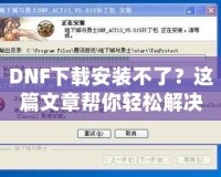 DNF下載安裝不了？這篇文章幫你輕松解決所有問題！