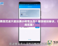 QQ炫舞防沉迷只能玩兩小時(shí)怎么辦？解鎖暢玩秘訣，盡享游戲樂(lè)趣！