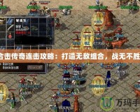 合擊傳奇連擊攻略：打造無(wú)敵組合，戰(zhàn)無(wú)不勝！