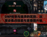 DNF傳承與繼承的區(qū)別，玩家必看的技能與裝備提升秘籍！