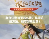 聯(lián)眾江湖首頁怎么進？掌握這些方法，暢享游戲世界！