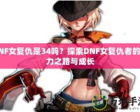 DNF女復(fù)仇是34嗎？探索DNF女復(fù)仇者的強(qiáng)力之路與成長(zhǎng)