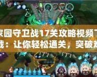 家園守衛(wèi)戰(zhàn)17關(guān)攻略視頻下載：讓你輕松通關(guān)，突破難關(guān)！