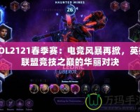 LOL2121春季賽：電競風(fēng)暴再掀，英雄聯(lián)盟競技之巔的華麗對(duì)決