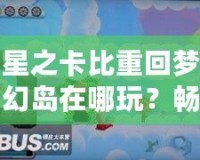 星之卡比重回夢幻島在哪玩？暢游經典夢幻世界的最佳平臺推薦