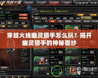 穿越火線幽靈獵手怎么玩？揭開幽靈獵手的神秘面紗