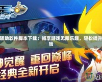 賽爾號輔助軟件腳本下載：暢享游戲無限樂趣，輕松提升游戲體驗
