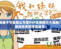 我的妹妹不可能那么可愛(ài)PSP攻略圖片大揭秘！暢享游戲世界的終極秘笈！