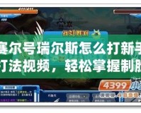 賽爾號瑞爾斯怎么打新手打法視頻，輕松掌握制勝秘籍！