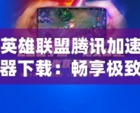 英雄聯(lián)盟騰訊加速器下載：暢享極致游戲體驗(yàn)，告別卡頓與延遲