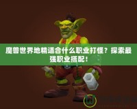 魔獸世界地精適合什么職業(yè)打怪？探索最強職業(yè)搭配！