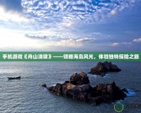 手機游戲《舟山清墩》——領(lǐng)略海島風光，體驗獨特探險之旅