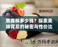 黑森林多少錢？探索美味背后的秘密與性價(jià)比！