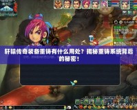 軒轅傳奇裝備重鑄有什么用處？揭秘重鑄系統(tǒng)背后的秘密！