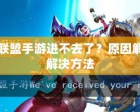 英雄聯(lián)盟手游進(jìn)不去了？原因解析與解決方法