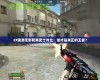 CF端游無(wú)影和黑武士對(duì)比：誰(shuí)才是真正的王者？