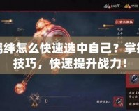 火影羈絆怎么快速選中自己？掌握這些技巧，快速提升戰(zhàn)力！