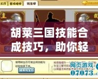 胡萊三國技能合成技巧，助你輕松制霸三國戰(zhàn)場