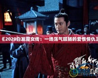 《2020白發(fā)魔女傳：一場蕩氣回腸的愛恨情仇》