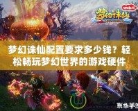 夢幻誅仙配置要求多少錢？輕松暢玩夢幻世界的游戲硬件選擇指南