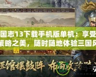 三國志13下載手機(jī)版單機(jī)：享受經(jīng)典策略之美，隨時(shí)隨地體驗(yàn)三國風(fēng)云