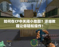 如何在CF中關(guān)閉小地圖？詳細(xì)教程讓你輕松操作！