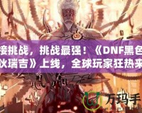 迎接挑戰(zhàn)，挑戰(zhàn)最強(qiáng)！《DNF黑色瘟疫狄瑞吉》上線，全球玩家狂熱來(lái)襲！