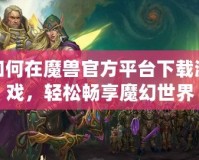 如何在魔獸官方平臺下載游戲，輕松暢享魔幻世界