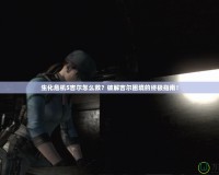 生化危機5吉爾怎么救？破解吉爾困境的終極指南！