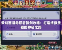 夢(mèng)幻西游命殞軒轅劍攻略：打造終極武器的神秘之路