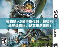 怪物獵人3金手指代碼：輕松挑戰(zhàn)終極獵物，暢享無盡樂趣！