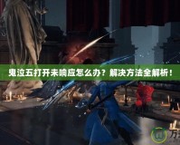 鬼泣五打開未響應怎么辦？解決方法全解析！
