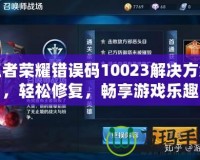 王者榮耀錯誤碼10023解決方案，輕松修復(fù)，暢享游戲樂趣