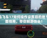 極品飛車(chē)17如何操作設(shè)置目的地？全面指南，帶你暢游街頭！