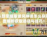 天龍八部榮耀版披風(fēng)神凌怎么獲??？全面解析獲取途徑與技巧！