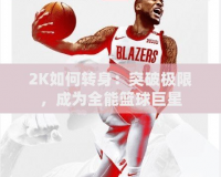 2K如何轉(zhuǎn)身：突破極限，成為全能籃球巨星