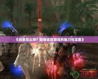 《戰(zhàn)皇怎么樣？探秘這款游戲的魅力與深度》