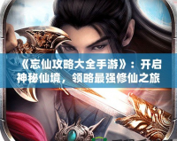 《忘仙攻略大全手游》：開啟神秘仙境，領(lǐng)略最強(qiáng)修仙之旅