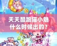 天天酷跑貓小魅什么時(shí)候出的？揭秘這款萌寵角色背后的精彩故事！