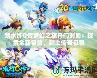 新水滸Q傳夢幻之旅開門時間：探索全新冒險，踏上傳奇征程