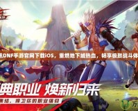 騰訊DNF手游官網(wǎng)下載iOS，重燃地下城熱血，暢享極致戰(zhàn)斗體驗(yàn)！
