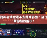 斗戰(zhàn)神啟動后進不去游戲界面？這幾招幫你輕松解決！