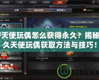 CF天使玩偶怎么獲得永久？揭秘永久天使玩偶獲取方法與技巧！